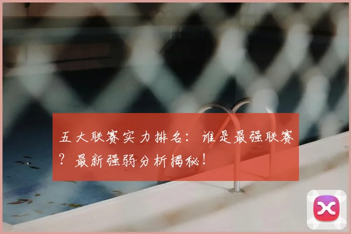 五大联赛实力排名：谁是最强联赛？最新强弱分析揭秘！