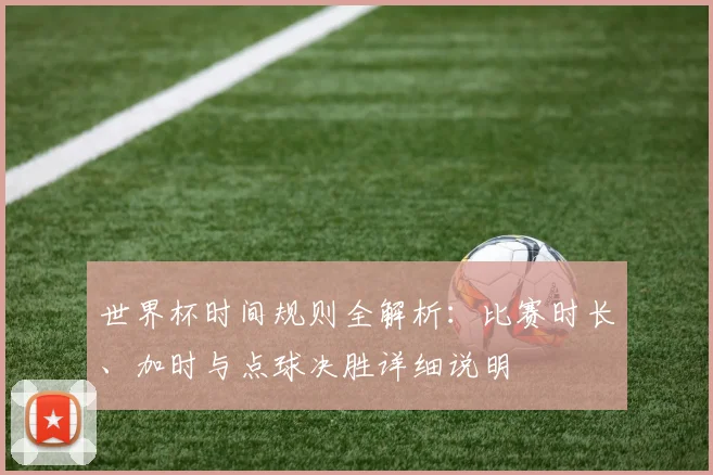 世界杯时间规则全解析：比赛时长、加时与点球决胜详细说明