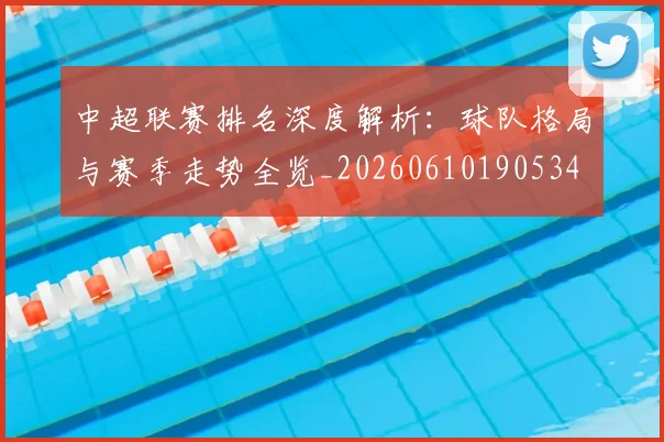中超联赛排名深度解析:球队格局与赛季走势全览_20260610190534