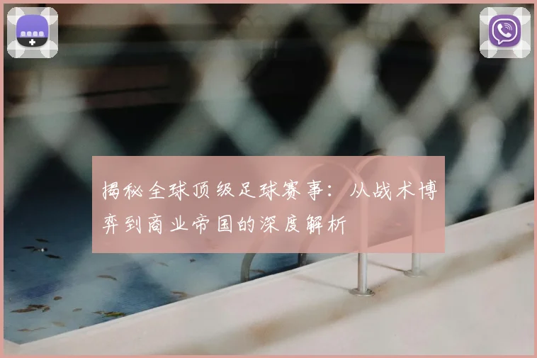 揭秘全球顶级足球赛事：从战术博弈到商业帝国的深度解析