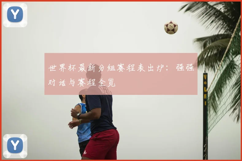 世界杯最新分组赛程表出炉:强强对话与赛程全览