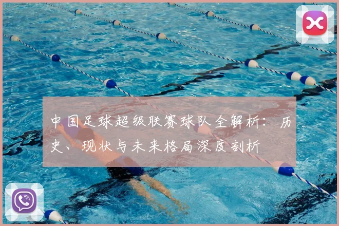 中国足球超级联赛球队全解析：历史、现状与未来格局深度剖析
