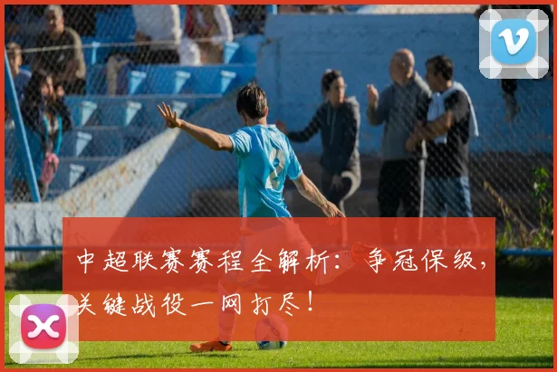 中超联赛赛程全解析：争冠保级，关键战役一网打尽！