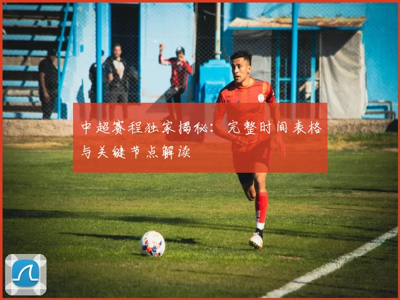 中超赛程独家揭秘：完整时间表格与关键节点解读