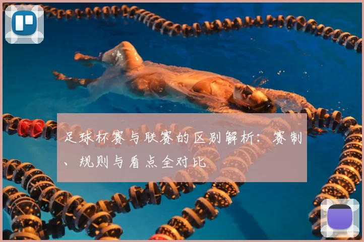 足球杯赛与联赛的区别解析：赛制、规则与看点全对比