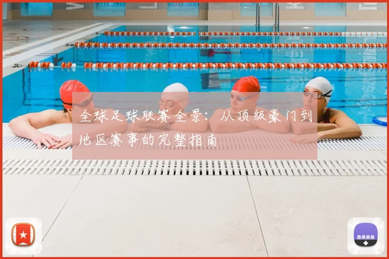 全球足球联赛全景:从顶级豪门到地区赛事的完整指南