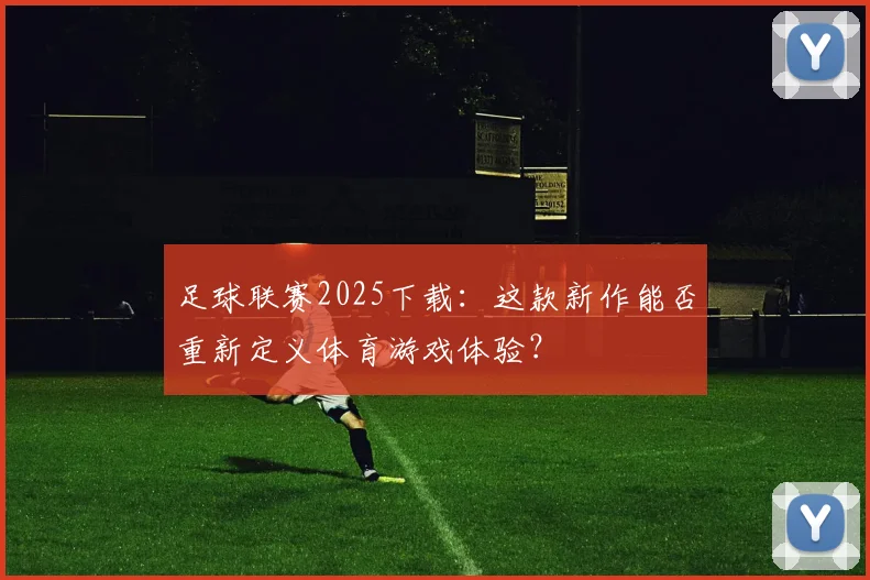 足球联赛2025下载：这款新作能否重新定义体育游戏体验？
