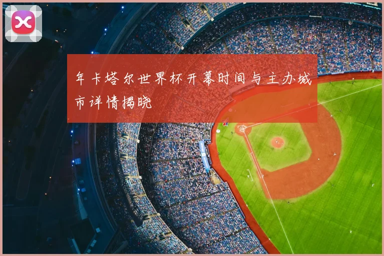 年卡塔尔世界杯开幕时间与主办城市详情揭晓