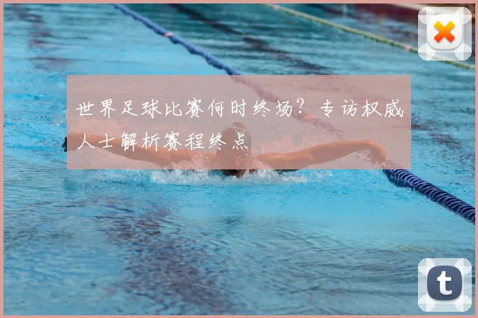 世界足球比赛何时终场？专访权威人士解析赛程终点