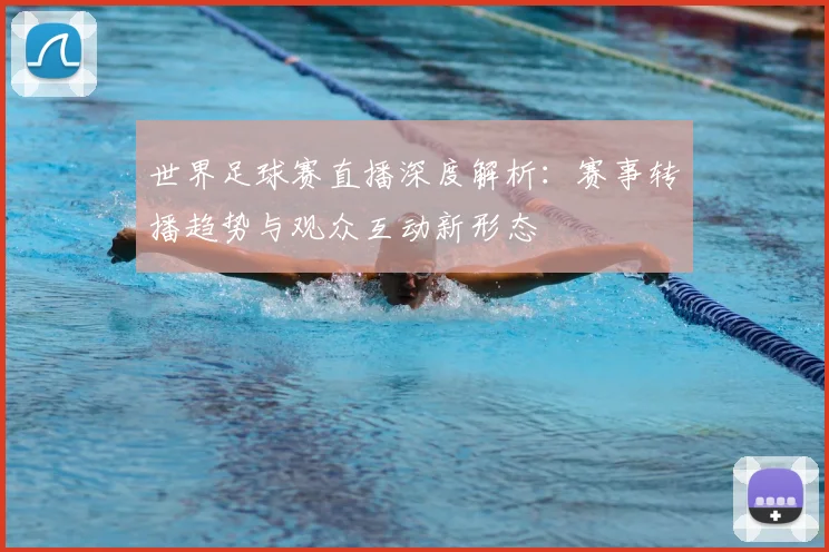 世界足球赛直播深度解析:赛事转播趋势与观众互动新形态
