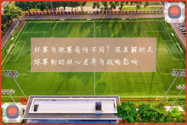 杯赛与联赛有何不同?深度解析足球赛制的核心差异与战略影响