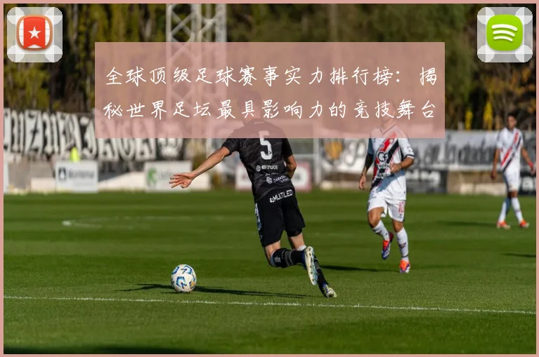 全球顶级足球赛事实力排行榜:揭秘世界足坛最具影响力的竞技舞台
