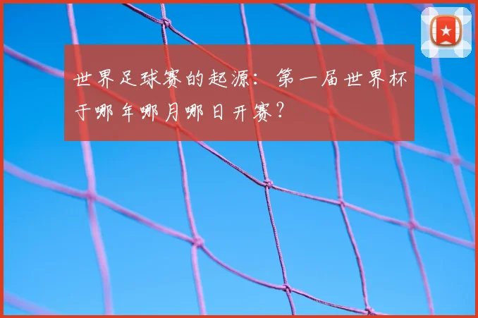 世界足球赛的起源:第一届世界杯于哪年哪月哪日开赛?