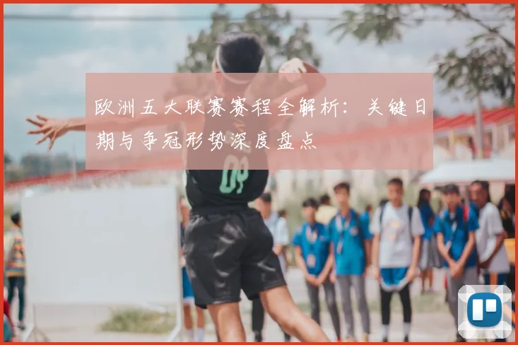 欧洲五大联赛赛程全解析:关键日期与争冠形势深度盘点