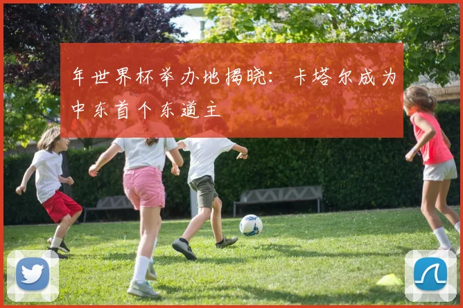 年世界杯举办地揭晓:卡塔尔成为中东首个东道主