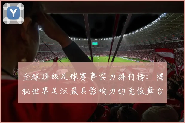 全球顶级足球赛事实力排行榜:揭秘世界足坛最具影响力的竞技舞台