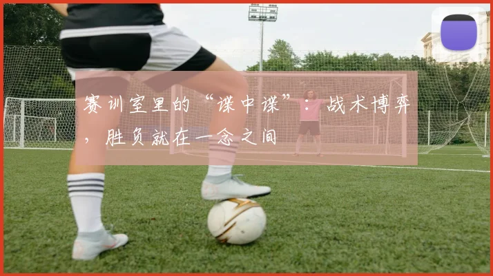 赛训室里的“谍中谍”：战术博弈，胜负就在一念之间