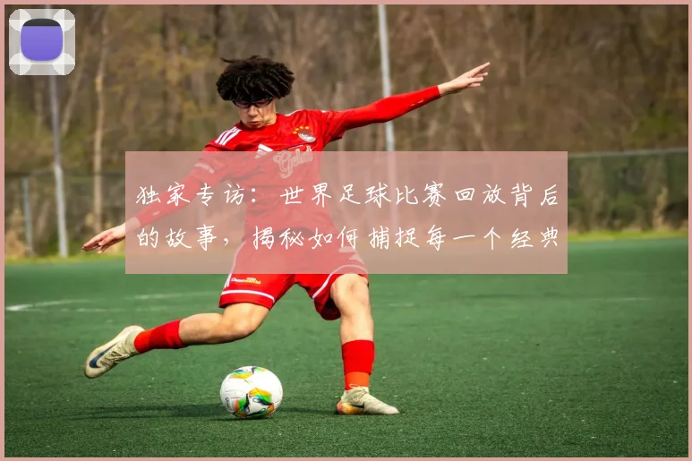 独家专访:世界足球比赛回放背后的故事,揭秘如何捕捉每一个经典瞬间