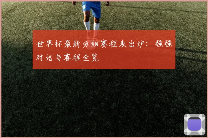 世界杯最新分组赛程表出炉:强强对话与赛程全览