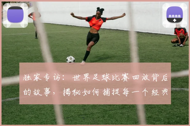独家专访：世界足球比赛回放背后的故事，揭秘如何捕捉每一个经典瞬间