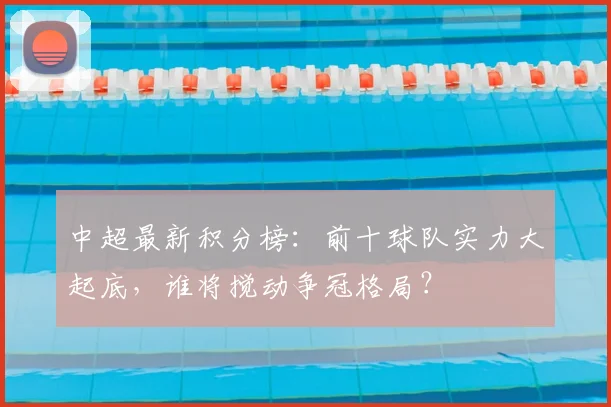 中超最新积分榜:前十球队实力大起底,谁将搅动争冠格局?