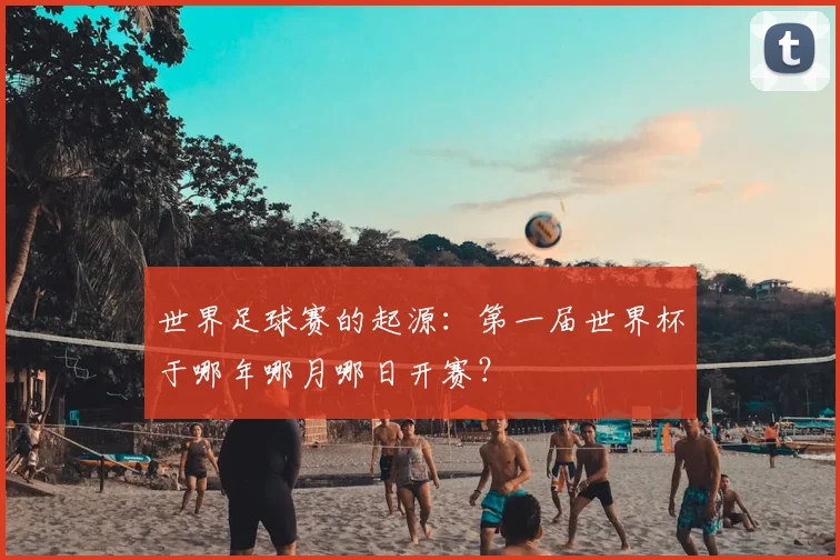 世界足球赛的起源:第一届世界杯于哪年哪月哪日开赛?