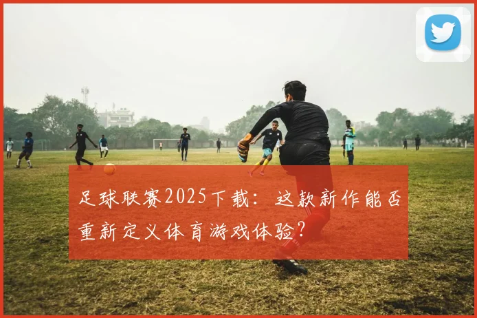 足球联赛2025下载：这款新作能否重新定义体育游戏体验？