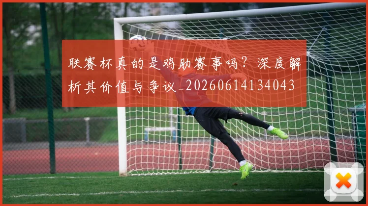 联赛杯真的是鸡肋赛事吗？深度解析其价值与争议_20260614134043