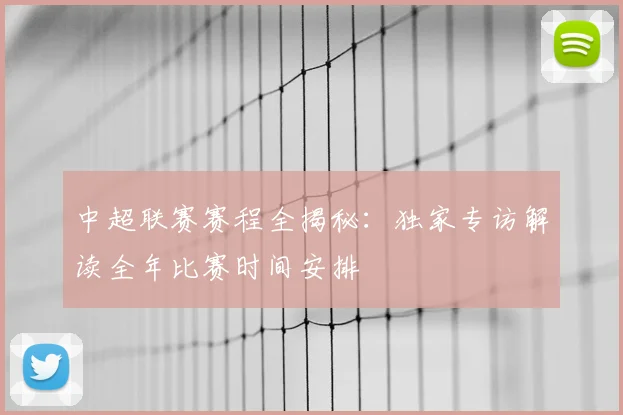 中超联赛赛程全揭秘:独家专访解读全年比赛时间安排