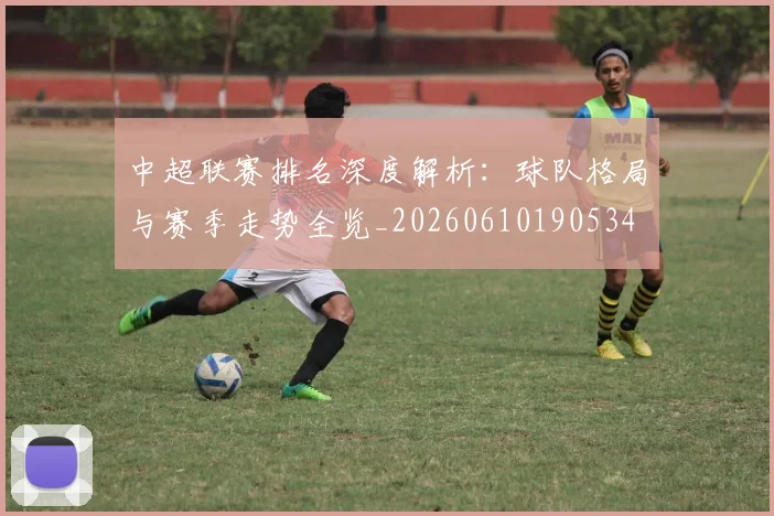 中超联赛排名深度解析:球队格局与赛季走势全览_20260610190534