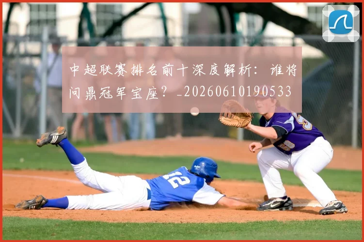中超联赛排名前十深度解析：谁将问鼎冠军宝座？_20260610190533